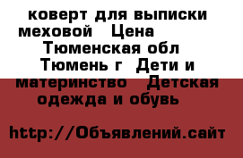 коверт для выписки меховой › Цена ­ 1 800 - Тюменская обл., Тюмень г. Дети и материнство » Детская одежда и обувь   